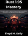 Rust 1.95 Mastery: A Complete Guide to Systems Programming, Memory Safety, Concurrency, and High-Performance Applications by Floyd M. Kelly