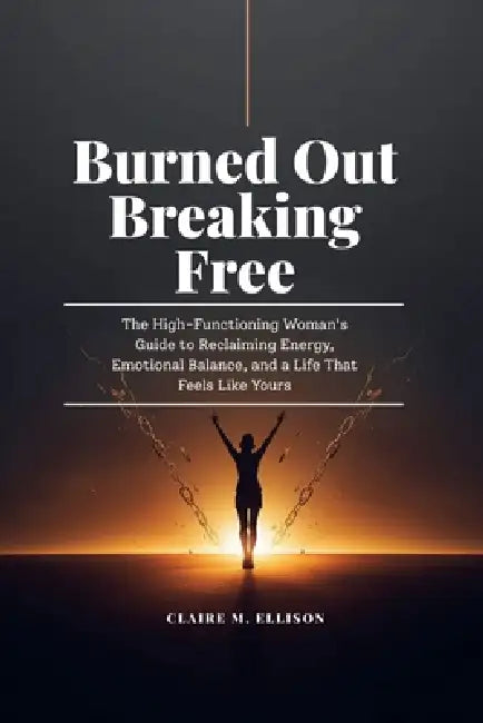 Burned Out & Breaking Free: The High-Functioning Woman's Guide to Reclaiming Energy, Emotional Balance and a Life that feels like yours by Claire M. Ellison