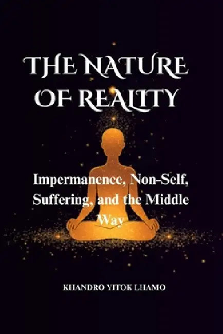 The Nature of Reality: Impermanence, Non-Self, Suffering, and the Middle Way by Tenzin Tsazin, Lobsang Tsering, Khandro Lhamo Yitok