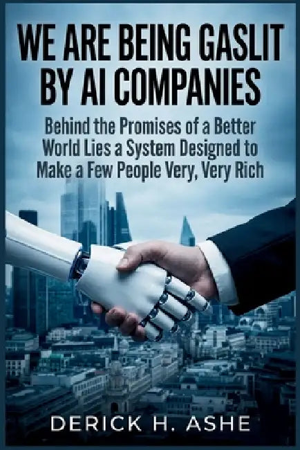 We Are Being Gaslit by AI Companies: Behind the Promises of a Better World Lies a System Designed to Make a Few People Very, Very Rich by Derick H. Ashe