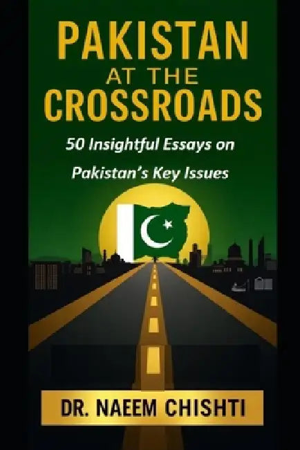 Pakistan at the Crossroads: 50 Insightful Essays on Pakistan's Key Issues by Naeem Chishti