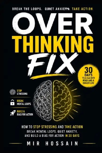 OVERTHINKING FIX How to Stop Stressing and Take Action: Break Mental Loops, Quiet Anxiety, and Build a Bias for Action in 30 Days by Mir Hossain