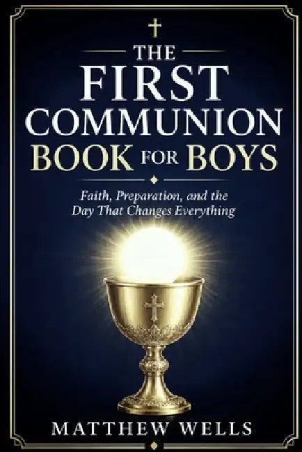 The First Communion Book for Boys: Faith, Preparation, and the Day That Changes Everything by Matthew Wells
