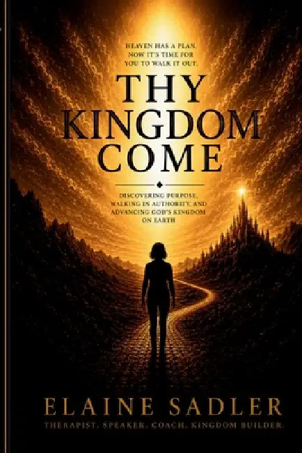 Thy Kingdom Come: Discovering Purpose, Walking in Authority, and Advancing God's Kingdom on Earth by Elaine Sadler