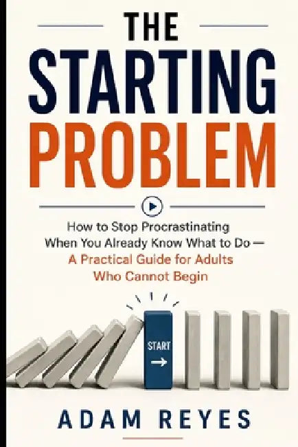 The Starting Problem: How to Stop Procrastinating When You Already Know What to Do - A Practical Guide for Adults Who Cannot Begin by Adam Reyes
