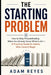 The Starting Problem: How to Stop Procrastinating When You Already Know What to Do - A Practical Guide for Adults Who Cannot Begin by Adam Reyes