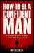 How to Be a Confident Man: The Manbook on Doing the Work - A Former Weak Man's Blueprint by Ray Decker