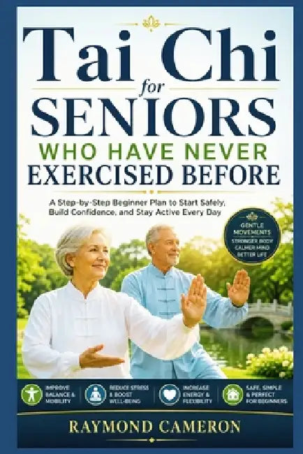 Tai Chi for Seniors Who Have Never Exercised Before: A Step-by-Step Beginner Plan to Start Safely, Build Confidence, and Stay Active Every Day by Raymond Cameron