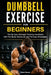 Dumbbell Exercise for Beginners: The No Gym Strength Training Handbook with Full Body Workouts and Fat Loss Strategies by Caleb Veyron