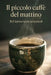 Il piccolo caffè del mattino.: 365 immersioni sensoriali per trasformare la colazione in un rituale unico. by Alma Neri