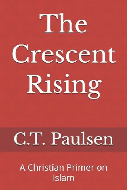 The Crescent Rising: A Christian Primer on Islam by C. T. Paulsen