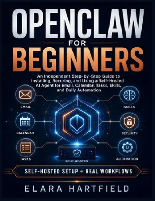 Openclaw for Beginners: An Independent Step-by-Step Guide to Installing, Securing, and Using a Self-Hosted AI Agent for Email, Calendar, Tasks, Skills by Elara Hartfield
