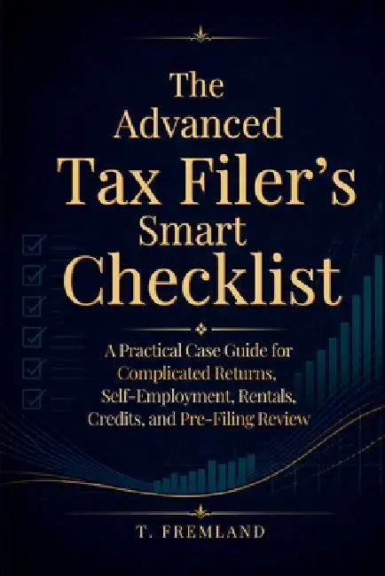 The Advanced Tax Filer's Smart Checklist: A Practical Case Guide for Complicated Returns, Self-Employment, Rentals, Credits, and Pre-Filing Review by T. Fremland