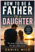 How to Be a Father to a Daughter: The Essential Guide to Raising Confident, Loved, and Emotionally Strong Daughters - From the Early Years to Adulthoo by Daniel Milo