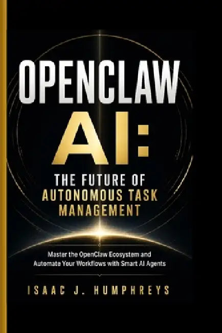 Openclaw AI: THE FUTURE OF AUTONOMOUS TASK MANAGEMENT: Master the OpenClaw Ecosystem and Automate Your Workflows with Smart AI Agents by Isaac J. Humphreys