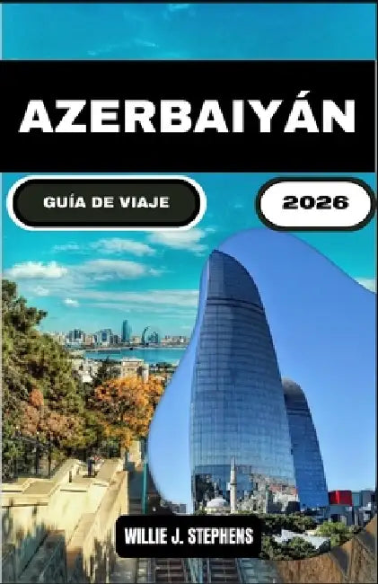 Azerbaiyán Guía de Viaje 2026: Una guía completa para descubrir la historia, la arquitectura y las experiencias locales ocultas de Azerbaiyán. by Willie J. Stephens