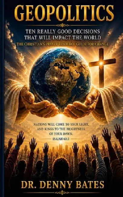 GeoPolitics: Ten Really Good Decisions That Will Impact The World: The Christian's Prayer Resource Guide For Change by Denny Bates