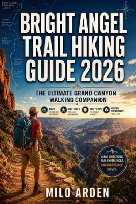 Bright Angel Trail Hiking Guide 2026: The Ultimate Grand Canyon Walking Companion with Maps, Day Hikes, Safety Tips & Hidden Viewpoints by Milo Arden