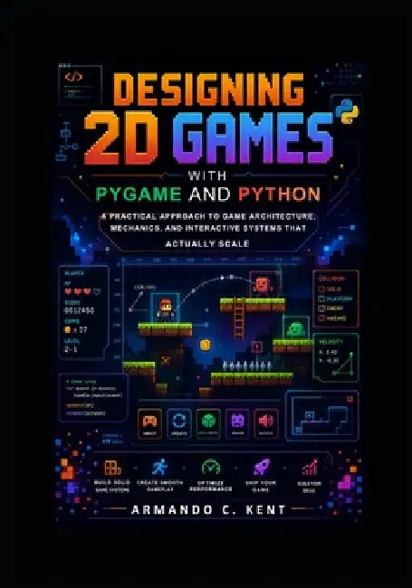 Designing 2D Games with Pygame and Python: A Practical Approach to Game Architecture, Mechanics, and Interactive Systems That Actually Scale by Armando C. Kent