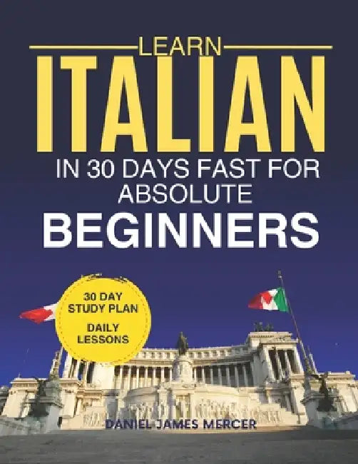 Learn Italian in 30 Days fast for Absolute Beginners: A Practical Step-by-Step Guide for All Levels of Beginners to Speak Real-Life Italian by Daniel James Mercer