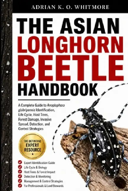 The Asian Longhorn Beetle Handbook: A Complete Guide to Anoplophora glabripennis Identification, Life Cycle, Host Trees, Forest Damage, Invasive Sprea by Adrian K. O. Whitmore