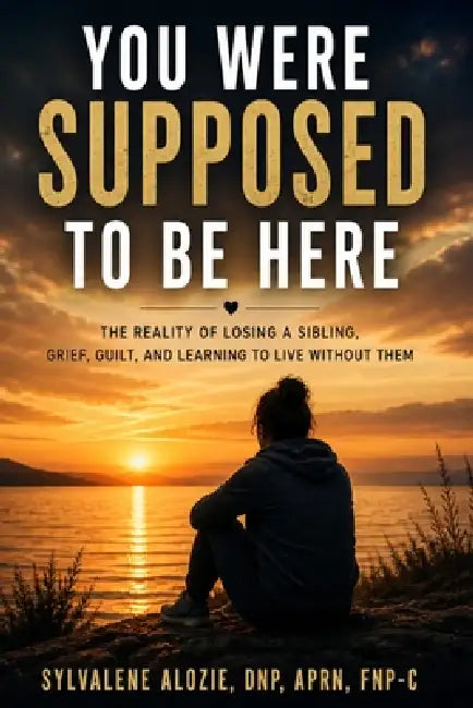 You Were Supposed to Be Here: The Reality of Losing a Sibling, Grief, Guilt, and Learning to Live Without Them by Sylvalene Alozie