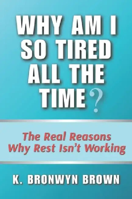Why Am I So Tired All the Time? The Real Reasons Why Rest Isn't Working: The Truth About Chronic Exhaustion and How to Reclaim Your Energy in a World by K. Bronwyn Brown