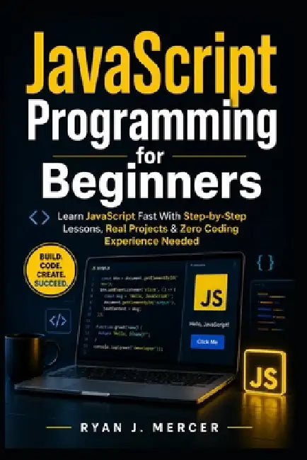 JavaScript Programming for Beginners: Learn JavaScript Fast With Step-by-Step Lessons, Real Projects & Zero Coding Experience Needed by Ryan J. Mercer