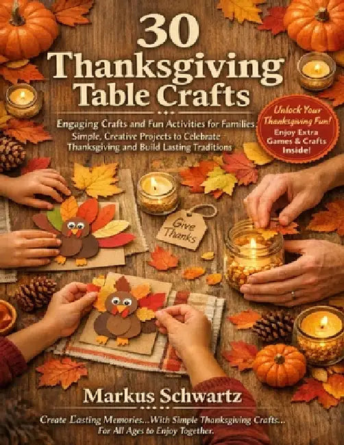 30 Thanksgiving Table Craft: Engaging Crafts and Fun Activities for Families: Simple, Creative Projects to Celebrate Thanksgiving and Build Lasting Tr by Markus Schwartz