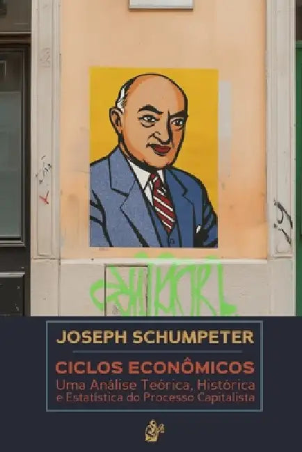 Ciclos Econômicos: Uma Análise Teórica, Histórica e Estatística do Processo Capitalista by Joseph Alois Schumpeter