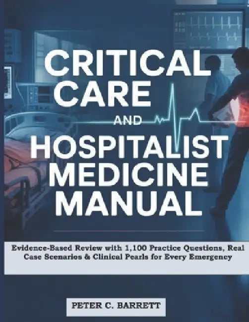 Critical Care and Hospitalist Medicine Manual: Evidence-Based Review with 1,100 Practice Questions, Real Case Scenarios & Clinical Pearls for Every Em by Peter C. Barrett