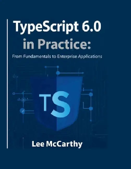 TypeScript 6.0 in Practice: From Fundamentals to Enterprise Applications by Lee McCarthy