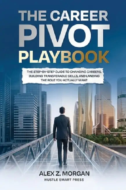 The Career Pivot Playbook: The Step-by-Step Guide to Changing Careers, Building Transferable Skills, and Landing the Role You Actually Want by Alex Z. Morgan