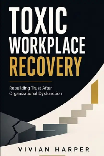 Toxic Workplace Recovery: Rebuilding Trust, Psychological Safety, and Team Performance After Organizational Dysfunction by Alice Schwartz, Vivian Harper