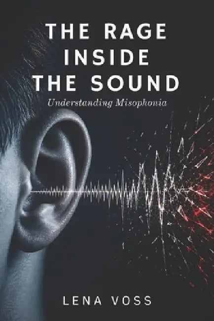 The Rage Inside the Sound: Understanding Misophonia by Lena Voss