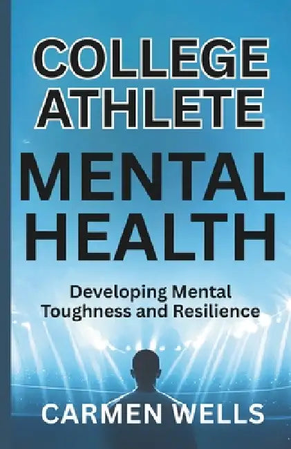 College Athlete Mental Health: Developing Mental Toughness and Resilience by Carmen Wells