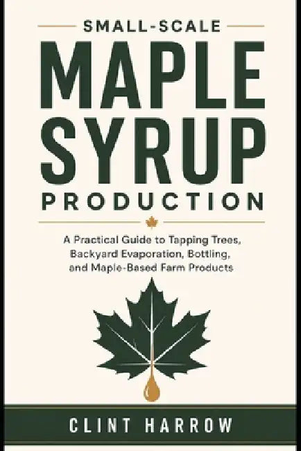 Small-Scale Maple Syrup Production: A Practical Guide to Tapping Trees, Backyard Evaporation, Bottling, and Maple-Based Farm Products by Alice Schwartz, Clint Harrow