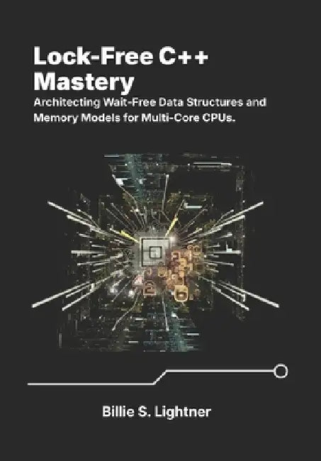 Lock-Free C++ Mastery: Architecting Wait-Free Data Structures and Memory Models for Multi-Core CPUs. by Billie S. Lightner
