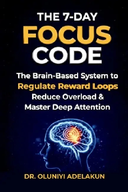 The 7-Day FOCUS CODE: The Brain-Based System to Regulate Reward Loops, Reduce Overload, and Master Deep Attention by Oluniyi Adelakun