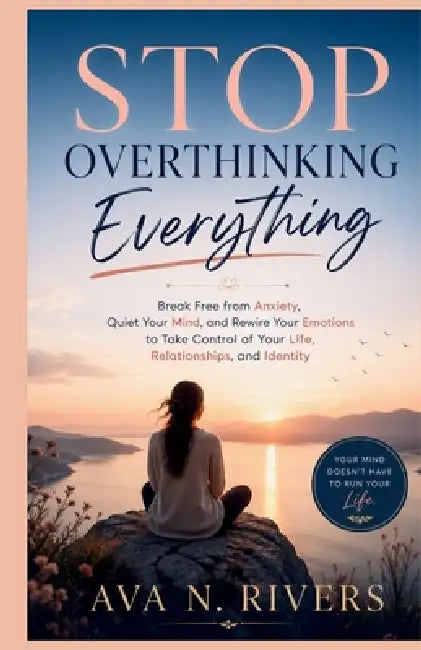 Stop Overthinking Everything: Break Free from Anxiety, Quiet Your Mind, and Rewire Your Emotions to Take Control of Your Life, Relationships, and Iden by Ava N. Rivers