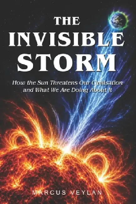 The Invisible Storm: How the Sun Threatens Our Civilisation and What We Are Doing About It by Marcus Veylan
