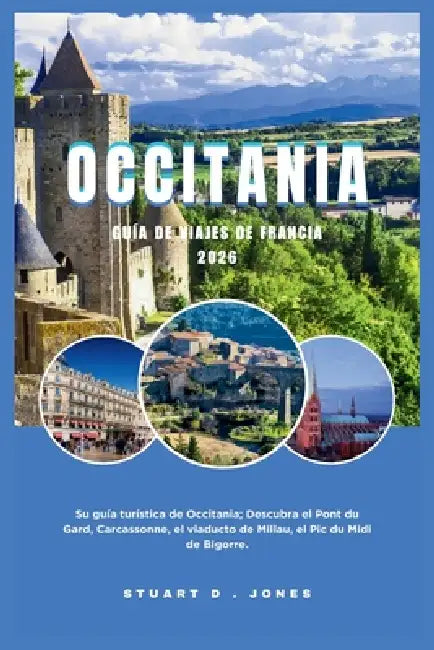Occitania Guía de Viajes de Francia 2026: Su guía turística de Occitania; Descubra el Pont du Gard, Carcassonne, el viaducto de Millau, el Pic du Midi by Stuart D. Jones