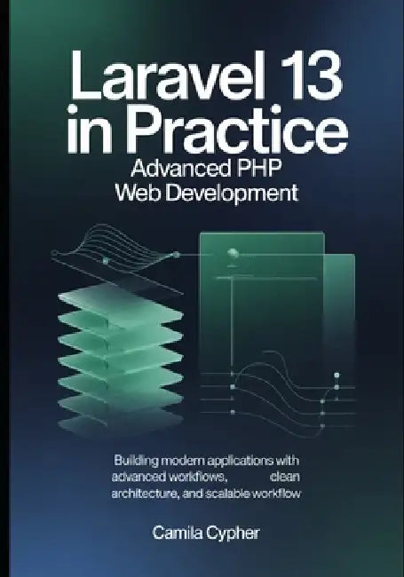 Laravel 13 in Practice Advanced PHP Web Development: Building Modern Applications with Advanced Workflows, Clean Architecture, and Scalable Workflow by Camila Cypher