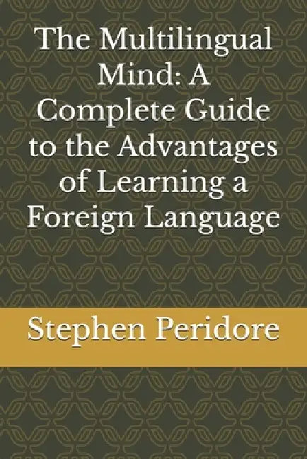 The Multilingual Mind: A Complete Guide to the Advantages of Learning a Foreign Language by Stephen Peridore