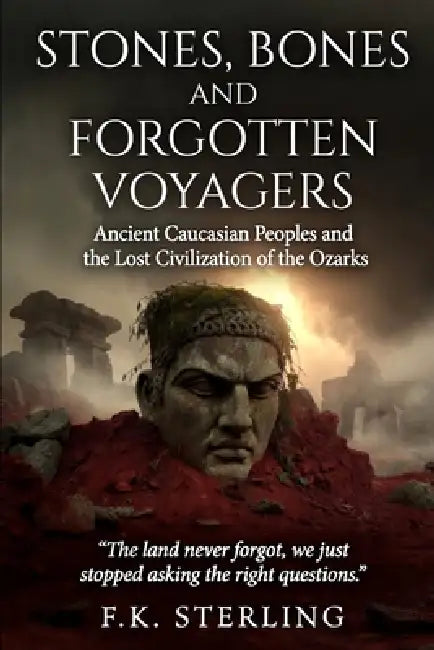 Stones, Bones and Forgotten Voyagers: Ancient Caucasian Peoples and Lost Civilization of the Ozarks by F. K. Sterling
