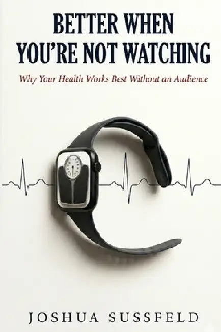 Better When You're Not Watching: Why Your Health Works Best Without an Audience by Joshua Sussfeld