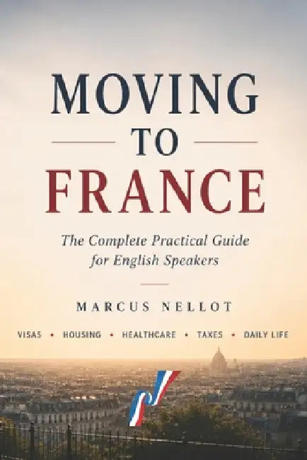 Moving to France: The Complete Practical Guide for English Speakers - Visas - Housing - Healthcare - Taxes - Daily Life by Marcus Nellot