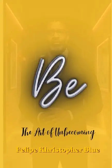 Be: The Art of Unbecoming: A Poetic Collection of Reflection and Direction by Felipe Khristopher Blue