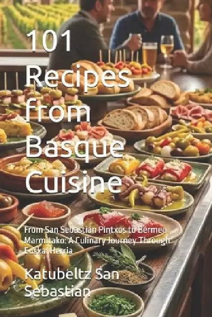 101 Recipes from Basque Cuisine: From San Sebastián Pintxos to Bermeo Marmitako: A Culinary Journey Through Euskal Herria by Katubeltz San Sebastian