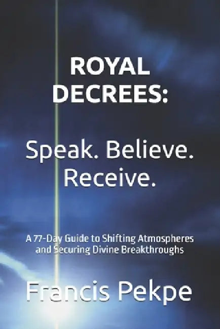 Royal Decrees: Speak. Believe. Receive.: A 77-Day Guide to Shifting Atmospheres and Securing Divine Breakthroughs by Francis Pekpe